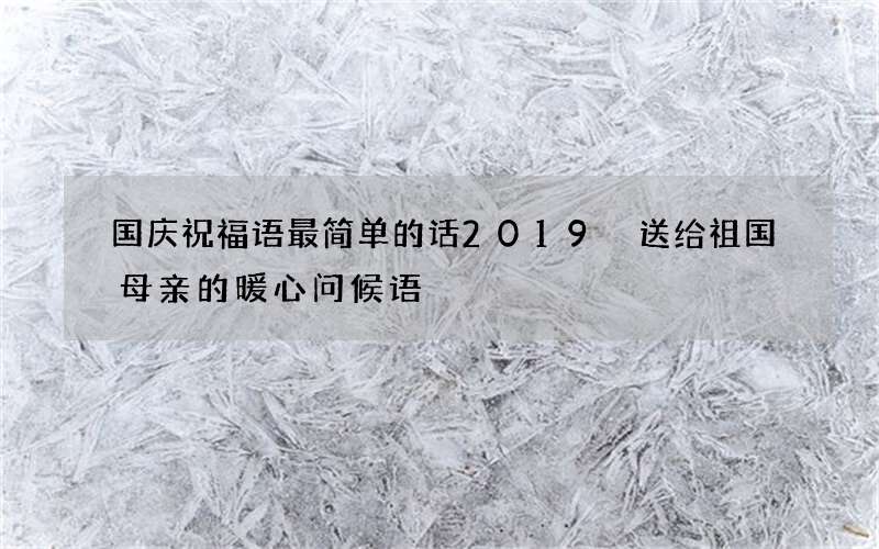国庆祝福语最简单的话2019 送给祖国母亲的暖心问候语